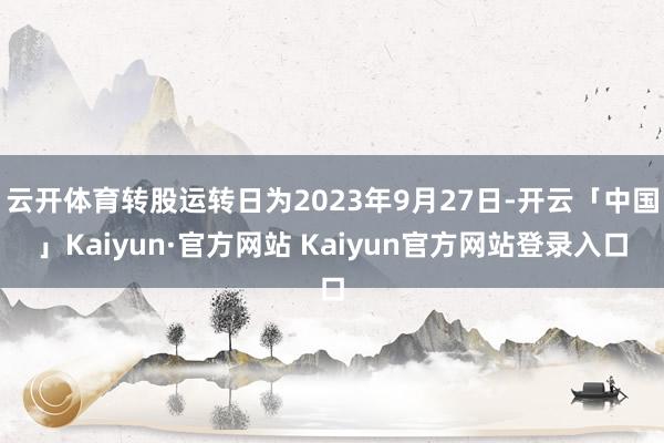 云开体育转股运转日为2023年9月27日-开云「中国」Kai 云开体育转股运转日为2023年9月27日-开云「中国」Kai