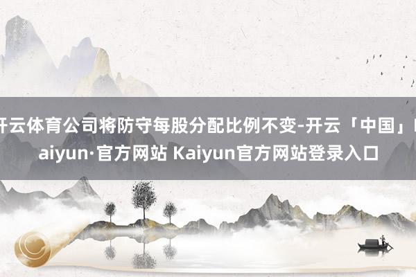 开云体育公司将防守每股分配比例不变-开云「中国」Kaiyun 开云体育公司将防守每股分配比例不变-开云「中国」Kaiyun