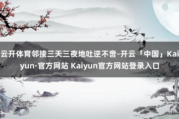 云开体育邻接三天三夜地吐逆不啻-开云「中国」Kaiyun·官 云开体育邻接三天三夜地吐逆不啻-开云「中国」Kaiyun·官