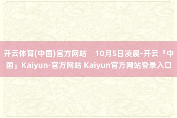 开云体育(中国)官方网站    10月5日凌晨-开云「中国」