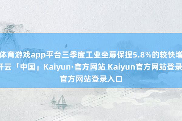 体育游戏app平台三季度工业坐蓐保捏5.8%的较快增长-开云