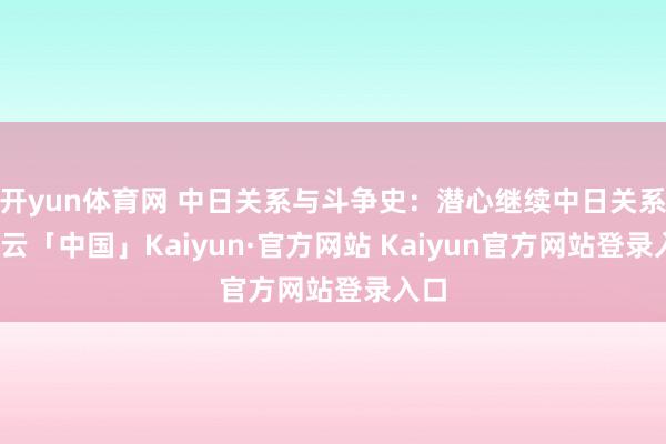 开yun体育网 中日关系与斗争史：潜心继续中日关系-开云「中