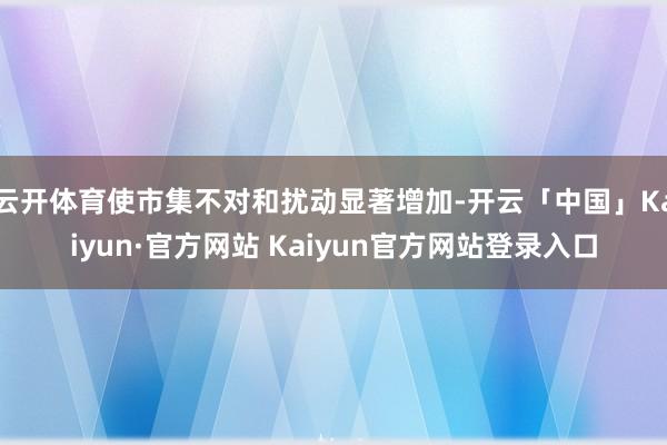 云开体育使市集不对和扰动显著增加-开云「中国」Kaiyun·官方网站 Kaiyun官方网站登录入口