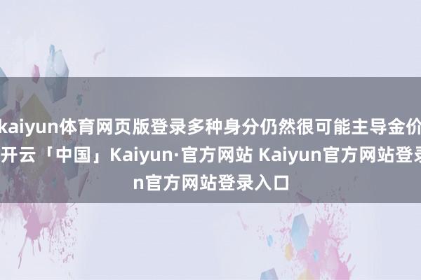 kaiyun体育网页版登录多种身分仍然很可能主导金价上行-开云「中国」Kaiyun·官方网站 Kaiyun官方网站登录入口