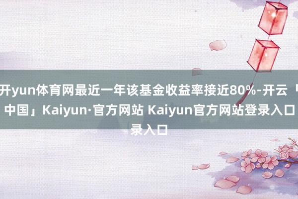 开yun体育网最近一年该基金收益率接近80%-开云「中国」Kaiyun·官方网站 Kaiyun官方网站登录入口