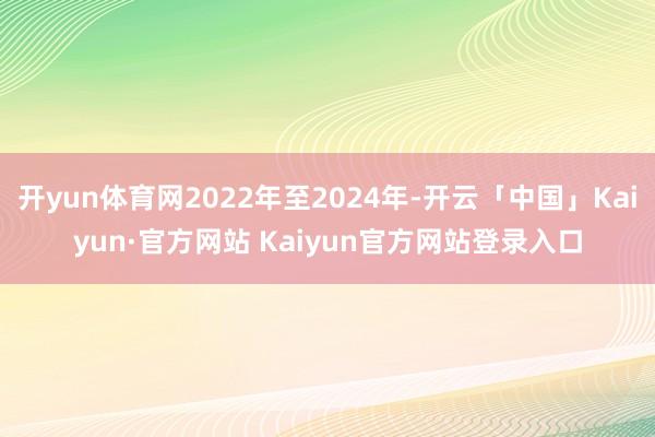开yun体育网2022年至2024年-开云「中国」Kaiyun·官方网站 Kaiyun官方网站登录入口