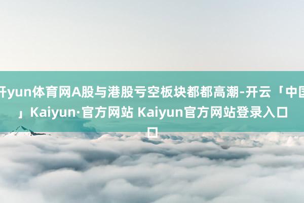 开yun体育网A股与港股亏空板块都都高潮-开云「中国」Kaiyun·官方网站 Kaiyun官方网站登录入口