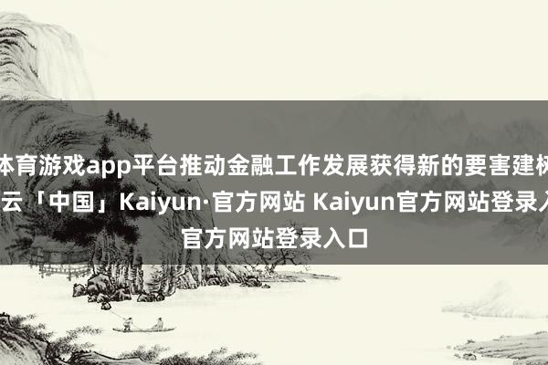 体育游戏app平台推动金融工作发展获得新的要害建树-开云「中国」Kaiyun·官方网站 Kaiyun官方网站登录入口