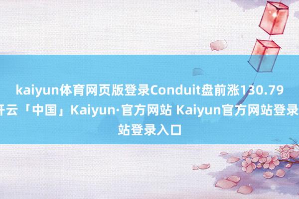 kaiyun体育网页版登录Conduit盘前涨130.79%