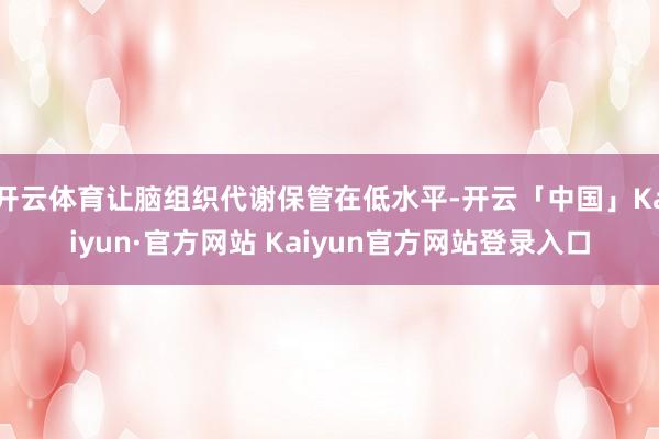 开云体育让脑组织代谢保管在低水平-开云「中国」Kaiyun·官方网站 Kaiyun官方网站登录入口