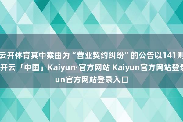 云开体育其中案由为“营业契约纠纷”的公告以141则居首-开云