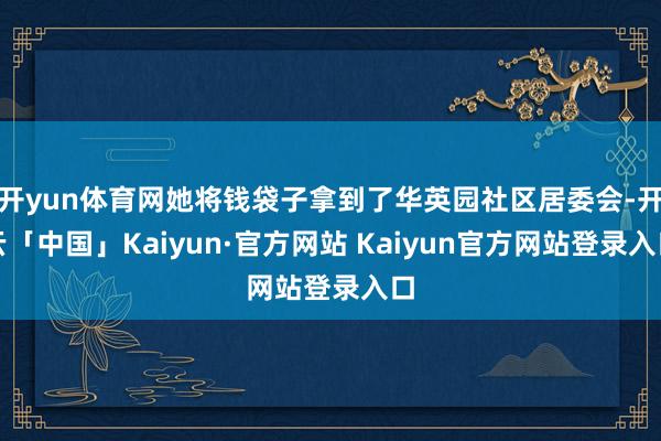 开yun体育网她将钱袋子拿到了华英园社区居委会-开云「中国」