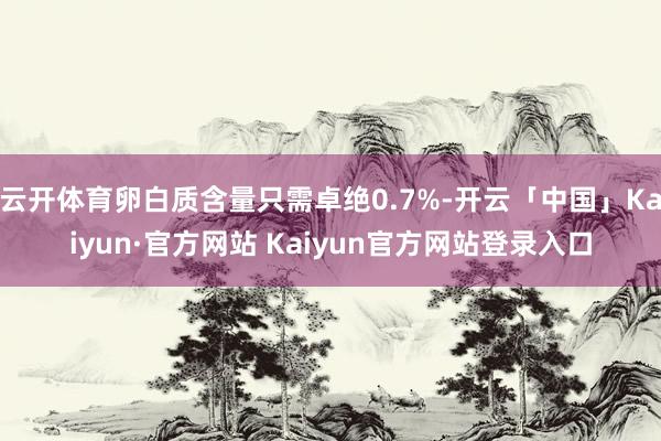 云开体育卵白质含量只需卓绝0.7%-开云「中国」Kaiyun
