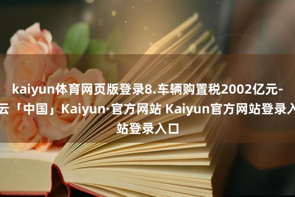 kaiyun体育网页版登录8.车辆购置税2002亿元-开云「