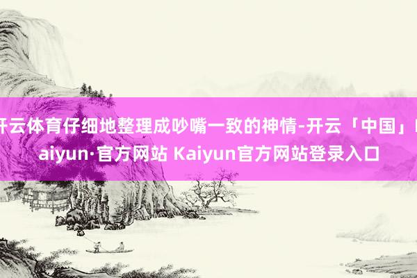 开云体育仔细地整理成吵嘴一致的神情-开云「中国」Kaiyun