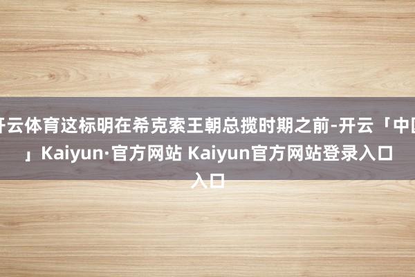 开云体育这标明在希克索王朝总揽时期之前-开云「中国」Kaiy