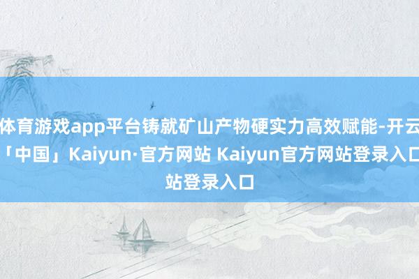 体育游戏app平台铸就矿山产物硬实力高效赋能-开云「中国」K