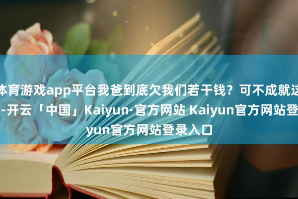 体育游戏app平台我爸到底欠我们若干钱?可不成就这样算了-开云「中国」Kaiyun·官方网站 Kaiyun官方网站登录入口