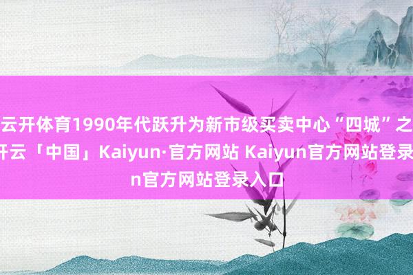 云开体育1990年代跃升为新市级买卖中心“四城”之一-开云「