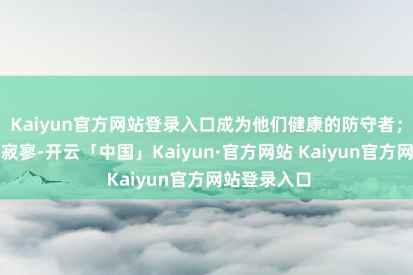 Kaiyun官方网站登录入口成为他们健康的防守者；小弟也不甘