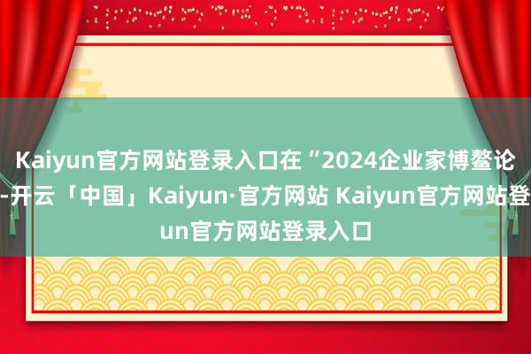 Kaiyun官方网站登录入口在“2024企业家博鳌论坛”上-