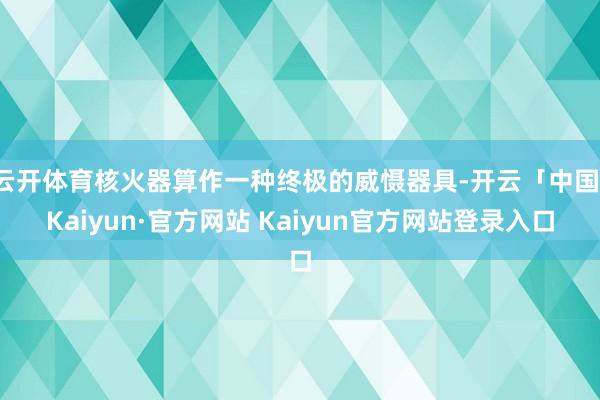 云开体育核火器算作一种终极的威慑器具-开云「中国」Kaiyu