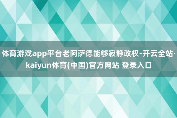 体育游戏app平台老阿萨德能够寂静政权-开云全站·kaiyun体育(中国)官方网站 登录入口