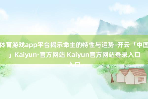 体育游戏app平台揭示命主的特性与运势-开云「中国」Kaiy