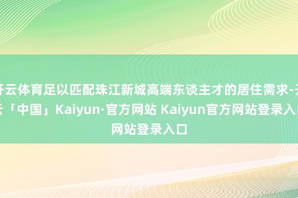 开云体育足以匹配珠江新城高端东谈主才的居住需求-开云「中国」