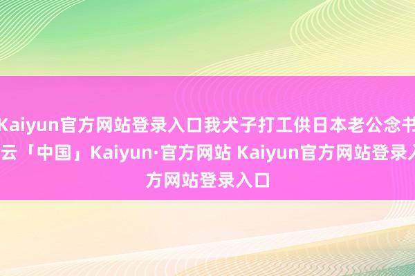 Kaiyun官方网站登录入口我犬子打工供日本老公念书-开云「
