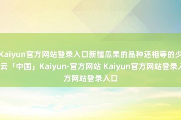 Kaiyun官方网站登录入口新疆瓜果的品种还相等的少-开云「