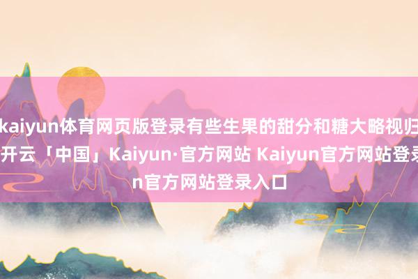 kaiyun体育网页版登录有些生果的甜分和糖大略视归并律-开