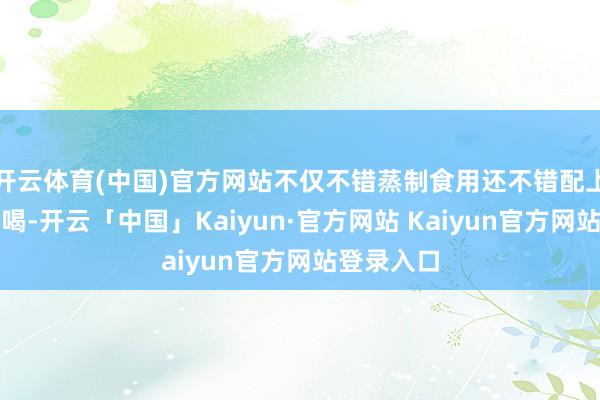 开云体育(中国)官方网站不仅不错蒸制食用还不错配上蔬菜煮汤喝