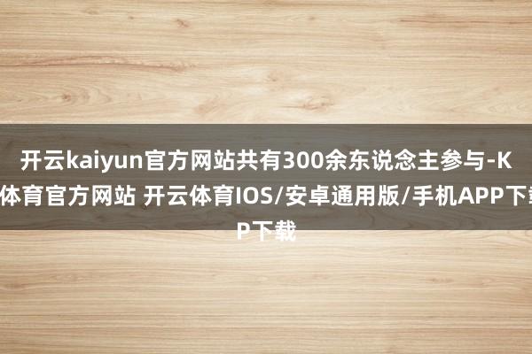 开云kaiyun官方网站共有300余东说念主参与-KY体育官方网站 开云体育IOS/安卓通用版/手机APP下载