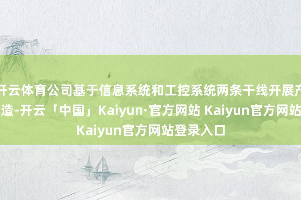 开云体育公司基于信息系统和工控系统两条干线开展产业生态建造-开云「中国」Kaiyun·官方网站 Kaiyun官方网站登录入口