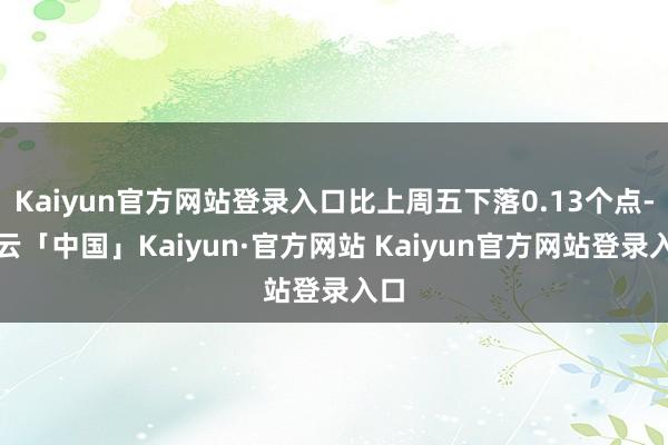Kaiyun官方网站登录入口比上周五下落0.13个点-开云「中国」Kaiyun·官方网站 Kaiyun官方网站登录入口