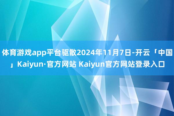 体育游戏app平台驱散2024年11月7日-开云「中国」Ka