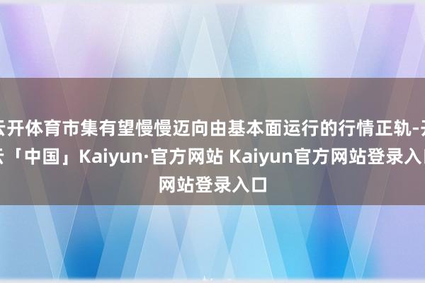 云开体育市集有望慢慢迈向由基本面运行的行情正轨-开云「中国」