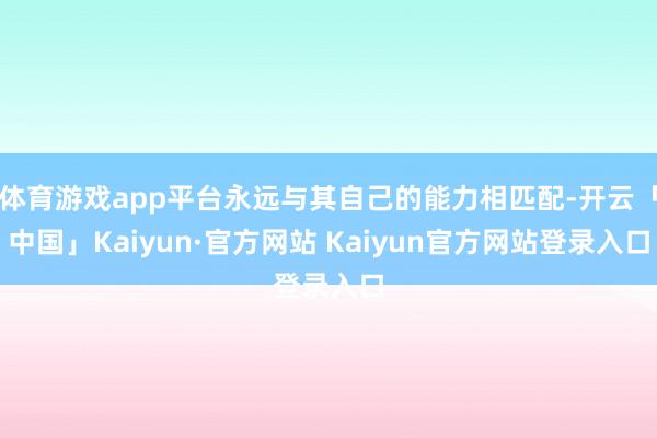 体育游戏app平台永远与其自己的能力相匹配-开云「中国」Ka