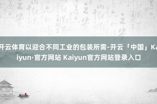 开云体育以迎合不同工业的包装所需-开云「中国」Kaiyun·
