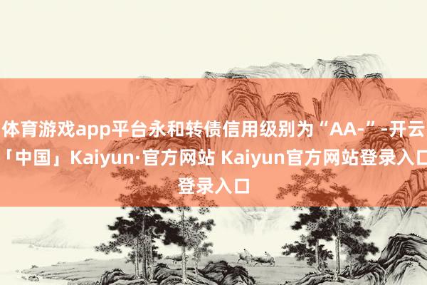 体育游戏app平台永和转债信用级别为“AA-”-开云「中国」