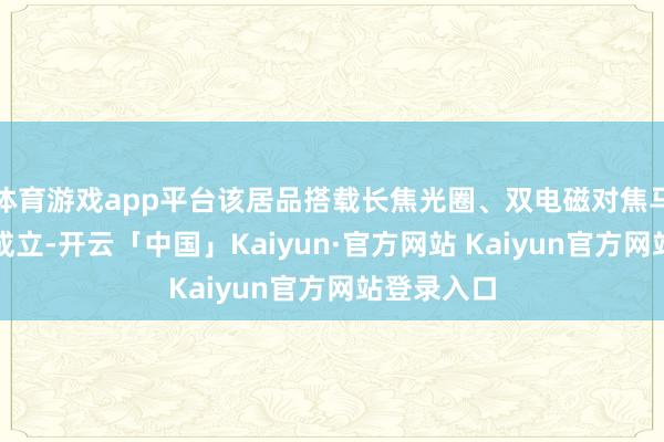 体育游戏app平台该居品搭载长焦光圈、双电磁对焦马达等影像成