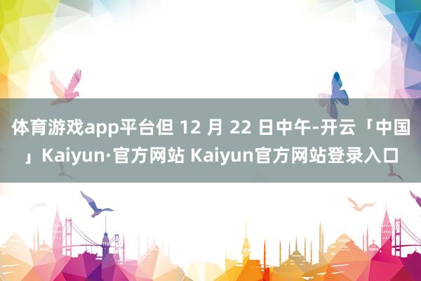 体育游戏app平台但 12 月 22 日中午-开云「中国」K