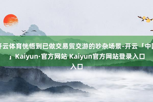 开云体育恍悟到已做交易贸交游的吵杂场景-开云「中国」Kaiy