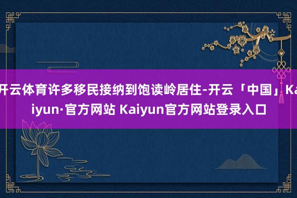 开云体育许多移民接纳到饱读岭居住-开云「中国」Kaiyun·