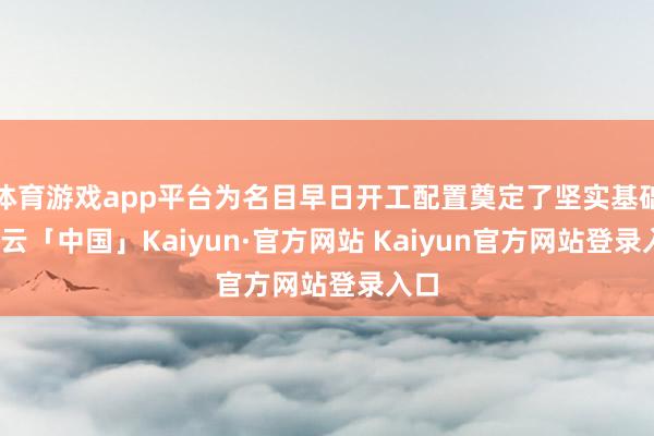 体育游戏app平台为名目早日开工配置奠定了坚实基础-开云「中