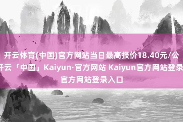 开云体育(中国)官方网站当日最高报价18.40元/公斤-开云