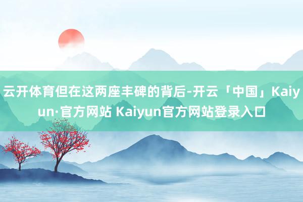云开体育但在这两座丰碑的背后-开云「中国」Kaiyun·官方