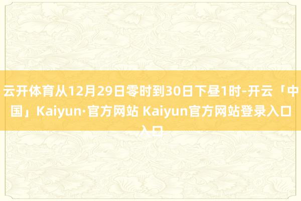 云开体育从12月29日零时到30日下昼1时-开云「中国」Ka