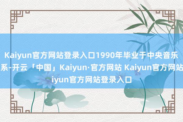 Kaiyun官方网站登录入口1990年毕业于中央音乐学院指挥